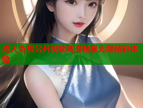 成人免费公开视频高清畅享无限精彩体验