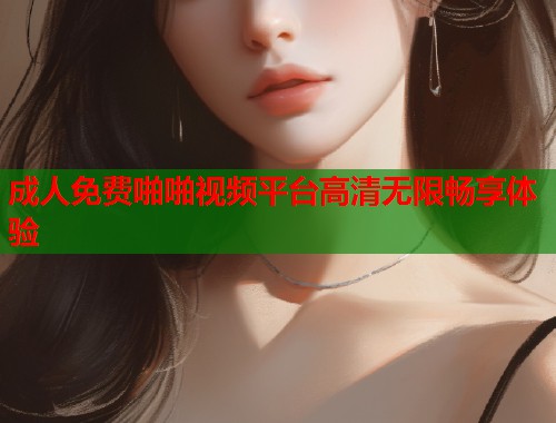成人免费啪啪视频平台高清无限畅享体验