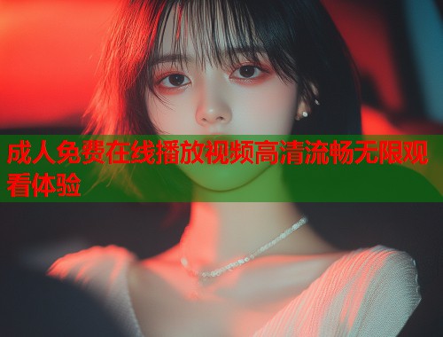成人免费在线播放视频高清流畅无限观看体验