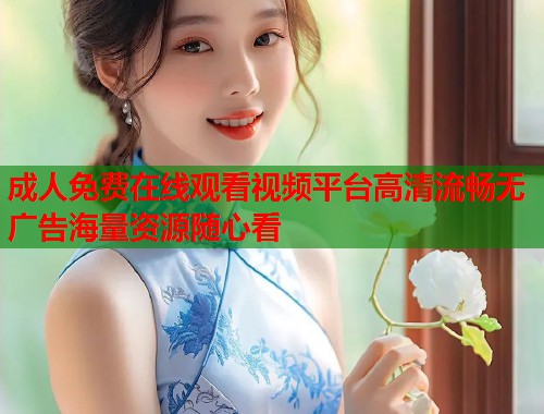 成人免费在线观看视频平台高清流畅无广告海量资源随心看