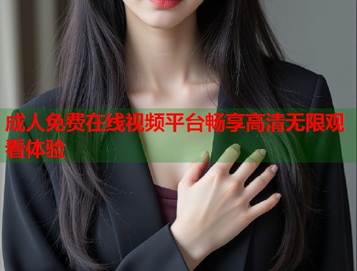 成人免费在线视频平台畅享高清无限观看体验