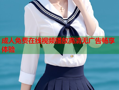 成人免费在线视频播放高清无广告畅享体验