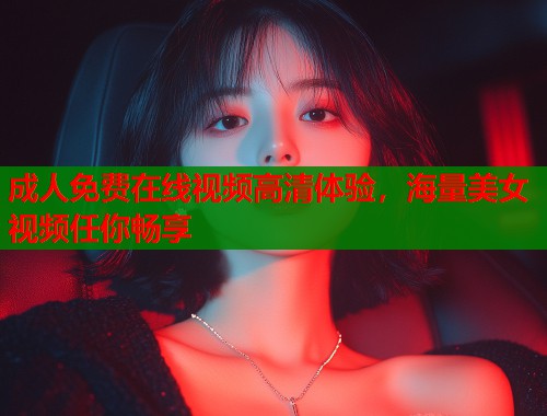 成人免费在线视频高清体验，海量美女视频任你畅享