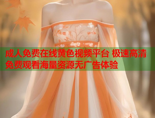 成人免费在线黄色视频平台 极速高清免费观看海量资源无广告体验
