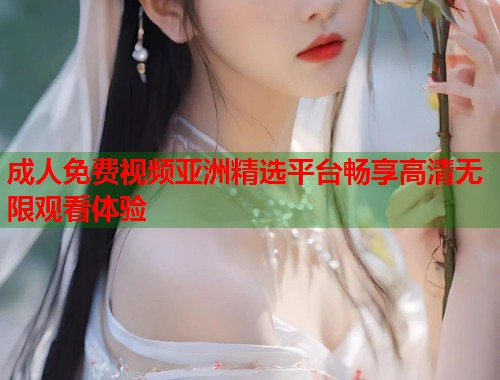 成人免费视频亚洲精选平台畅享高清无限观看体验