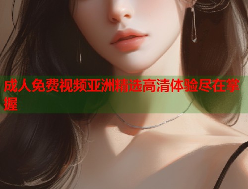 成人免费视频亚洲精选高清体验尽在掌握