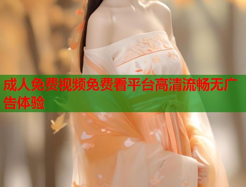 成人免费视频免费看平台高清流畅无广告体验