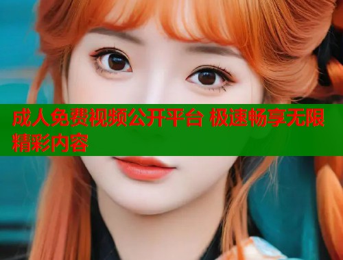 成人免费视频公开平台 极速畅享无限精彩内容