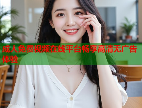 成人免费视频在线平台畅享高清无广告体验
