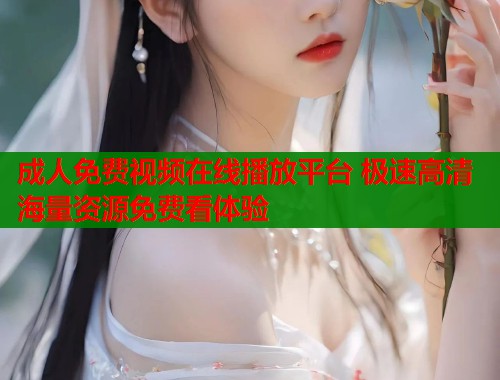 成人免费视频在线播放平台 极速高清海量资源免费看体验