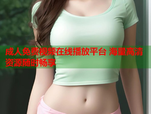 成人免费视频在线播放平台 海量高清资源随时畅享