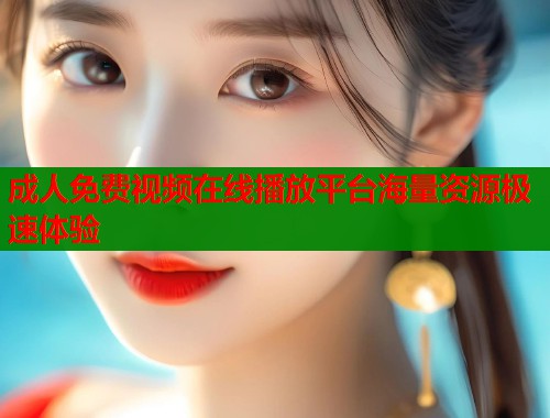 成人免费视频在线播放平台海量资源极速体验