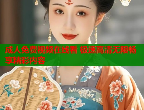 成人免费视频在线看 极速高清无限畅享精彩内容