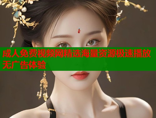 成人免费视频网精选海量资源极速播放无广告体验