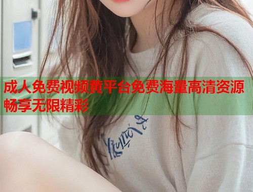 成人免费视频黄平台免费海量高清资源畅享无限精彩