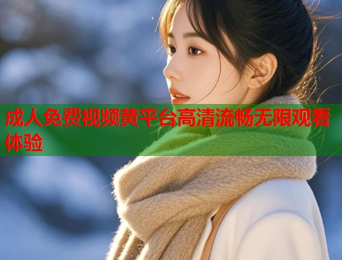 成人免费视频黄平台高清流畅无限观看体验