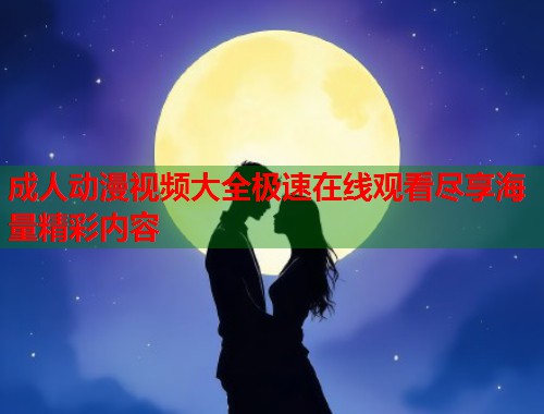 成人动漫视频大全极速在线观看尽享海量精彩内容