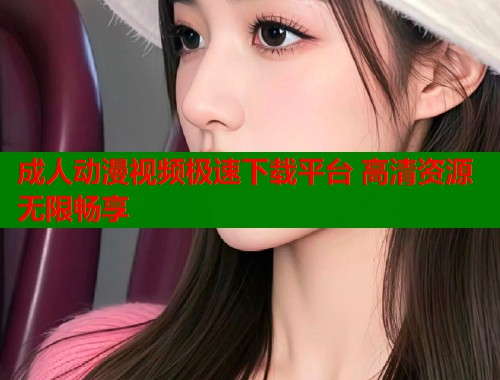 成人动漫视频极速下载平台 高清资源无限畅享