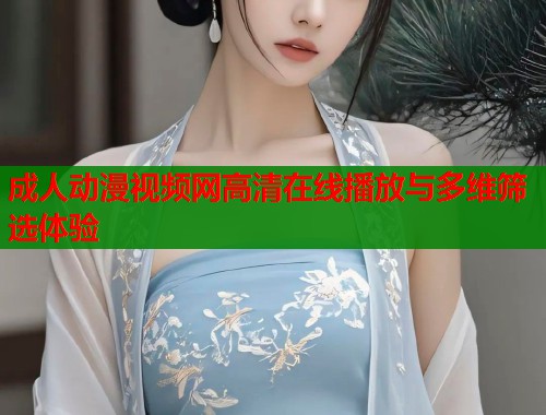成人动漫视频网高清在线播放与多维筛选体验