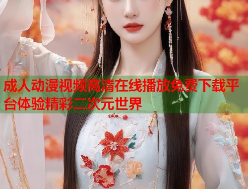 成人动漫视频高清在线播放免费下载平台体验精彩二次元世界