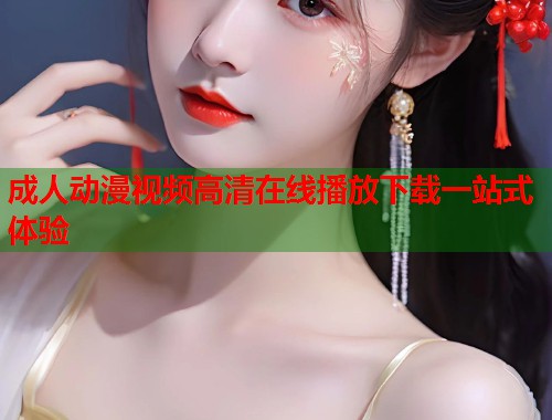 成人动漫视频高清在线播放下载一站式体验
