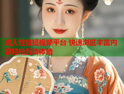 成人性情短视频平台 快速浏览丰富内容轻松互动体验