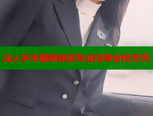 成人手术视频详解专业指导全程无忧