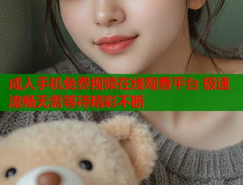 成人手机免费视频在线观看平台 极速流畅无需等待精彩不断