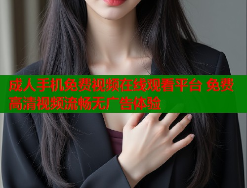成人手机免费视频在线观看平台 免费高清视频流畅无广告体验