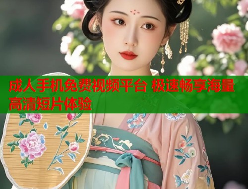 成人手机免费视频平台 极速畅享海量高清短片体验
