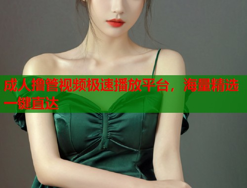 成人撸管视频极速播放平台，海量精选一键直达