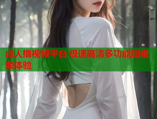 成人撸视频平台 极速高清多功能短视频体验