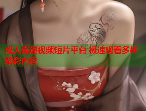 成人操逼视频短片平台 极速观看多样精彩内容