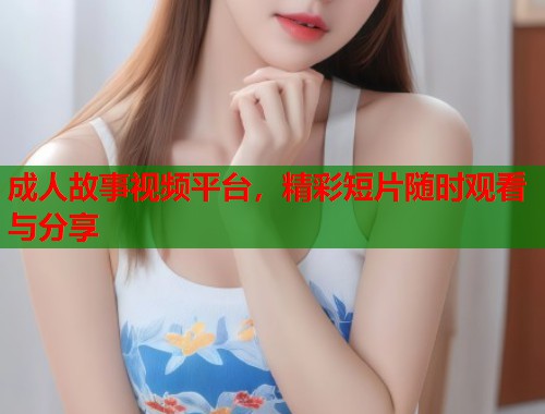 成人故事视频平台，精彩短片随时观看与分享