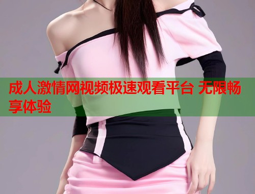成人激情网视频极速观看平台 无限畅享体验