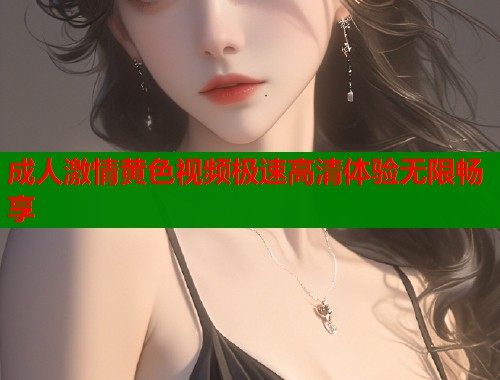 成人激情黄色视频极速高清体验无限畅享