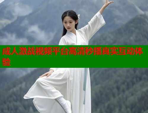 成人激战视频平台高清秒播真实互动体验