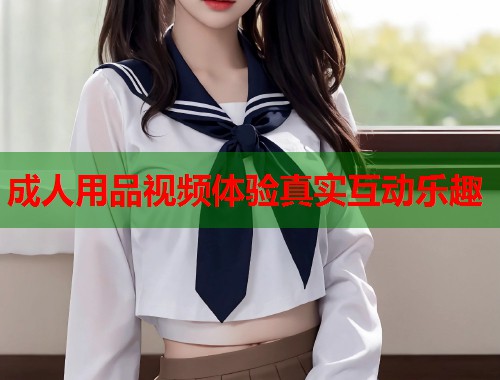 成人用品视频体验真实互动乐趣