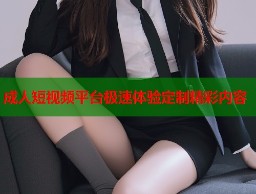 成人短视频平台极速体验定制精彩内容
