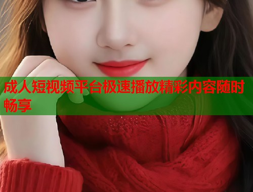 成人短视频平台极速播放精彩内容随时畅享