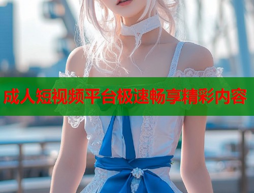 成人短视频平台极速畅享精彩内容