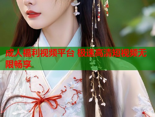 成人福利视频平台 极速高清短视频无限畅享