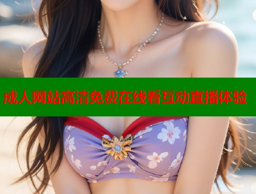 成人网站高清免费在线看互动直播体验