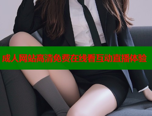 成人网站高清免费在线看互动直播体验