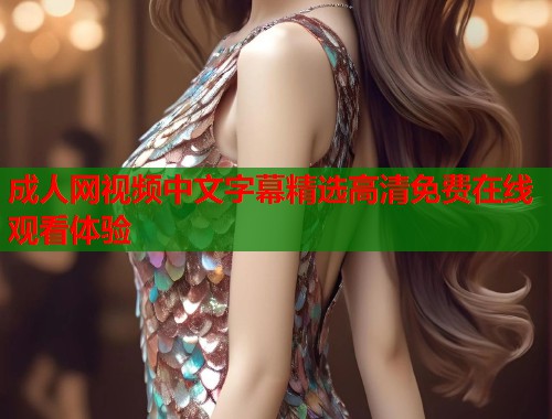 成人网视频中文字幕精选高清免费在线观看体验