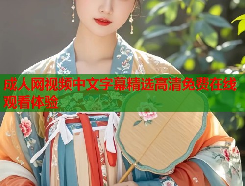 成人网视频中文字幕精选高清免费在线观看体验