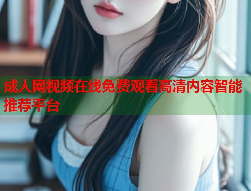 成人网视频在线免费观看高清内容智能推荐平台