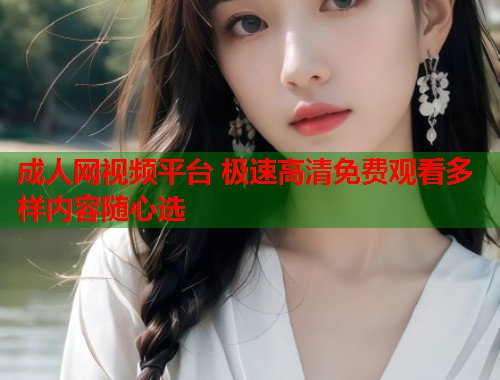 成人网视频平台 极速高清免费观看多样内容随心选