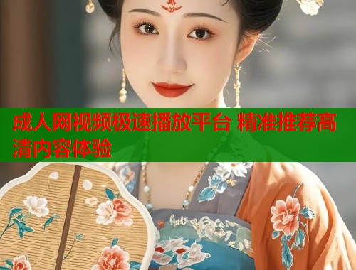 成人网视频极速播放平台 精准推荐高清内容体验