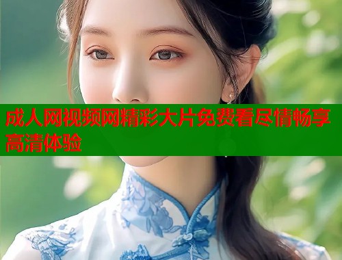 成人网视频网精彩大片免费看尽情畅享高清体验